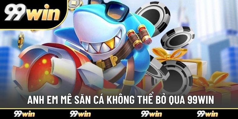 Anh em mê săn cá không thể bỏ qua 99WIN