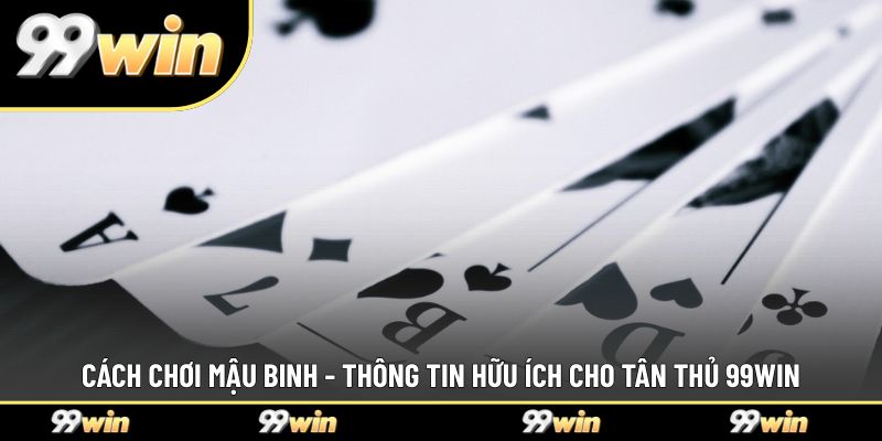 Cách Chơi Mậu Binh - Thông Tin Hữu Ích Cho Tân Thủ 99WIN