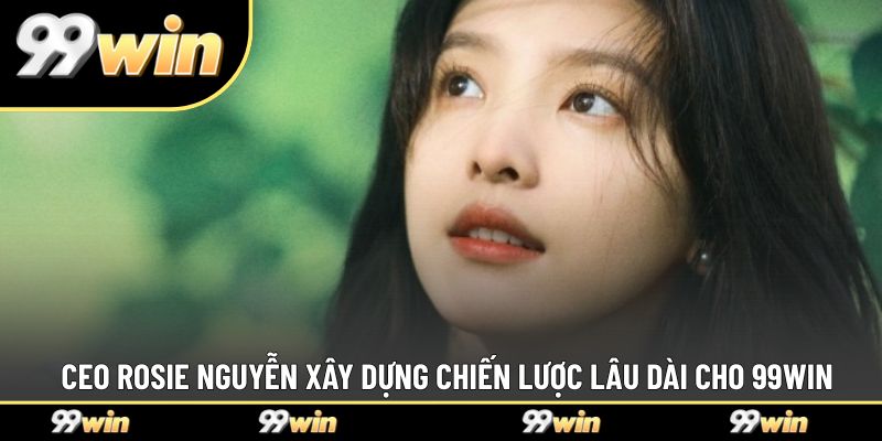 CEO Rosie Nguyễn xây dựng chiến lược lâu dài cho 99WIN