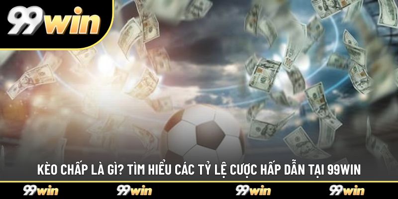 Kèo Chấp Là Gì? Tìm Hiểu Các Tỷ Lệ Cược Hấp Dẫn Tại 99WIN