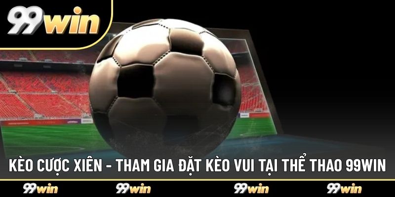 Kèo Cược Xiên - Tham Gia Đặt Kèo Vui Tại Thể Thao 99WIN