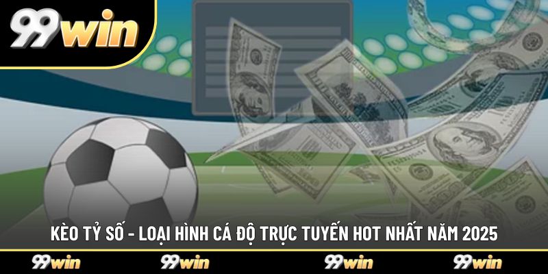 Kèo Tỷ Số - Loại Hình Cá Độ Trực Tuyến Hot Nhất Năm 2025