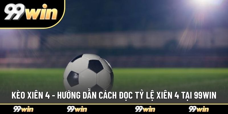 Kèo Xiên 4 - Hướng Dẫn Cách Đọc Tỷ Lệ Xiên 4 Tại 99WIN