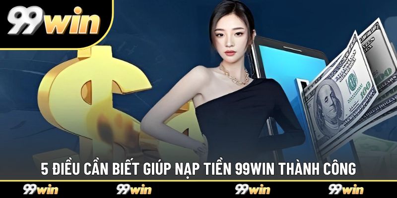 5 điều cần biết giúp nạp tiền 99WIN thành công