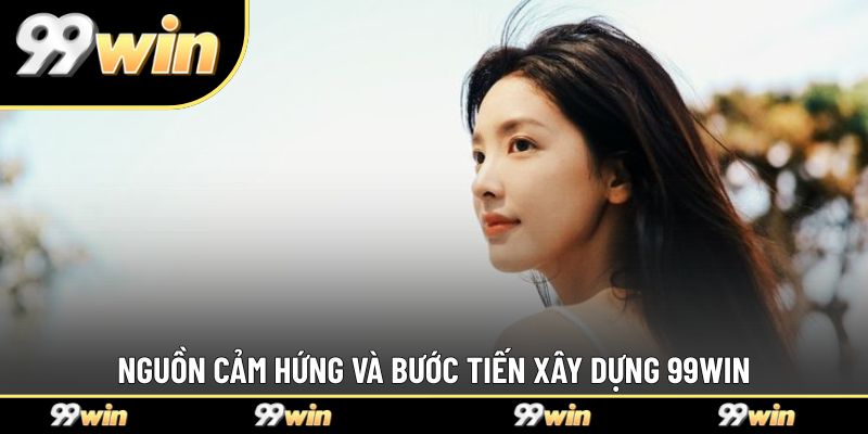 Nguồn cảm hứng và bước tiến xây dựng 99WIN