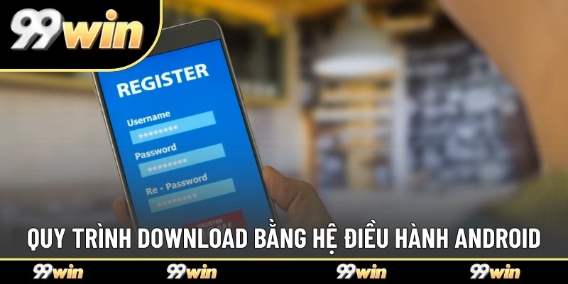 3 bước tải app 99WIN bằng Android nhanh nhất