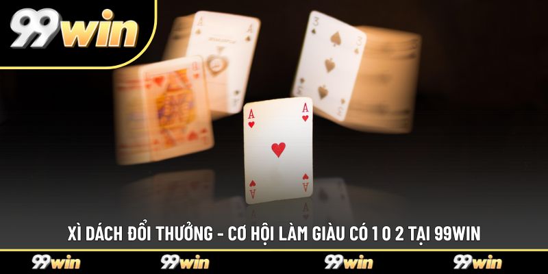 Xì Dách Đổi Thưởng - Cơ Hội Làm Giàu Có 1 0 2 Tại 99WIN