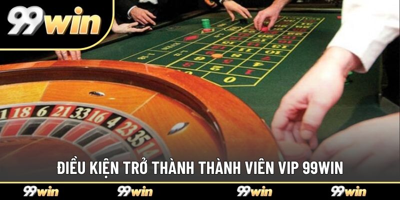 Điều kiện trở thành thành viên VIP 99WIN