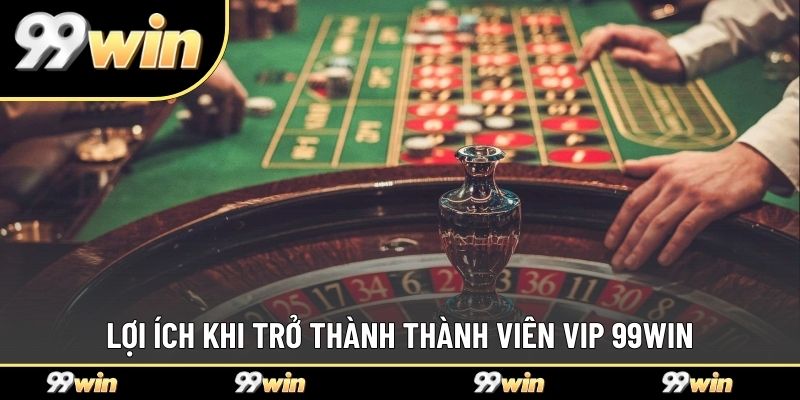 Lợi ích khi trở thành thành viên VIP 99WIN